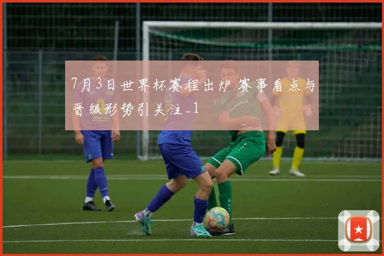 7月3日世界杯赛程出炉 赛事看点与晋级形势引关注_1