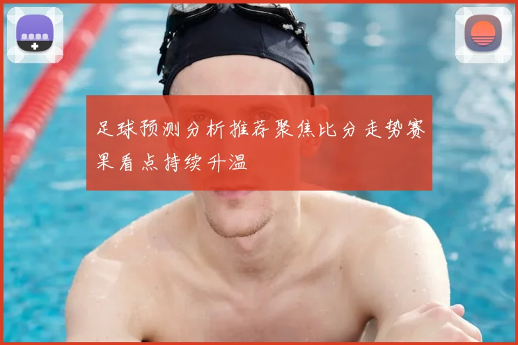 足球预测分析推荐聚焦比分走势赛果看点持续升温