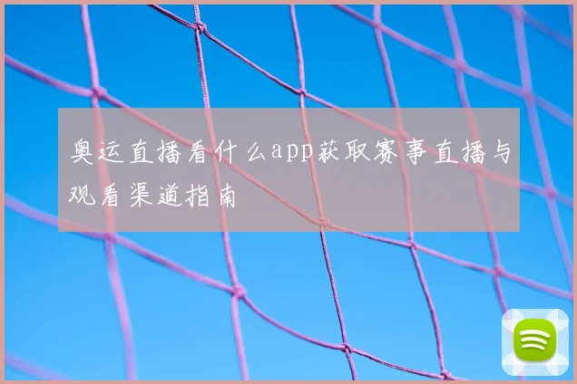 奥运直播看什么app获取赛事直播与观看渠道指南