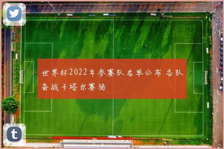 世界杯2022年参赛队名单公布 各队备战卡塔尔赛场